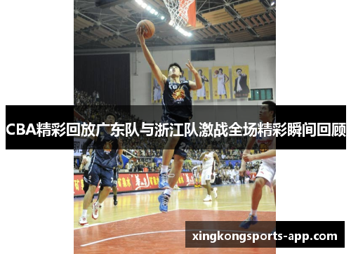CBA精彩回放广东队与浙江队激战全场精彩瞬间回顾