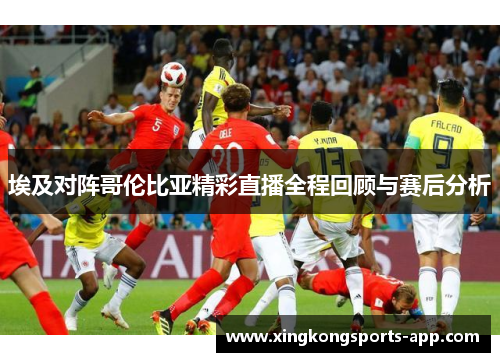 埃及对阵哥伦比亚精彩直播全程回顾与赛后分析