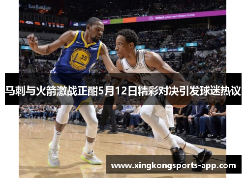 马刺与火箭激战正酣5月12日精彩对决引发球迷热议